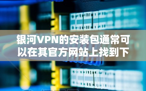 银河VPN的安装包通常可以在其官方网站上找到下载。以下是一些可能的步骤和建议