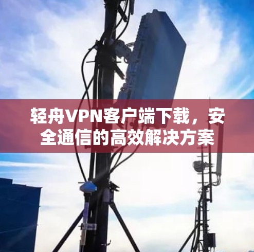 轻舟VPN客户端下载，安全通信的高效解决方案