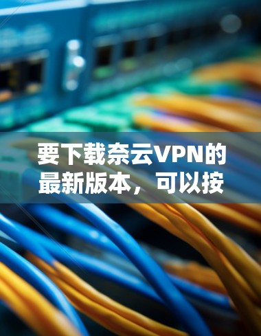 要下载奈云VPN的最新版本，可以按照以下步骤操作