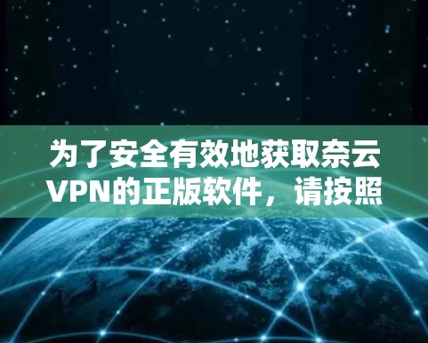 为了安全有效地获取奈云VPN的正版软件，请按照以下步骤操作