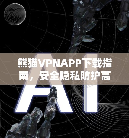 熊猫VPNAPP下载指南，安全隐私防护高效联网