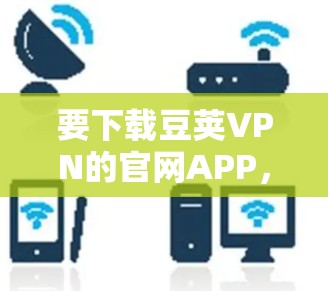 要下载豆荚VPN的官网APP，您可以按照以下步骤操作