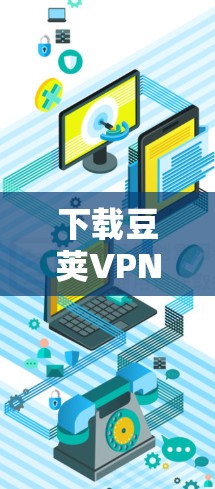 下载豆荚VPN的安卓版可以按照以下步骤进行，确保安全和正确性