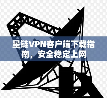 星链VPN客户端下载指南，安全稳定上网