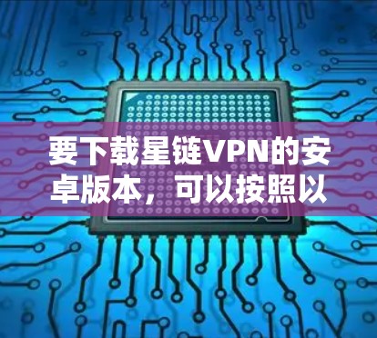 要下载星链VPN的安卓版本，可以按照以下步骤操作