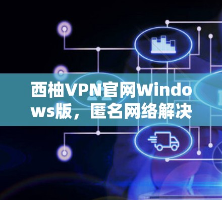 西柚VPN官网Windows版，匿名网络解决方案