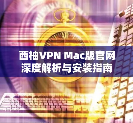 西柚VPN Mac版官网深度解析与安装指南