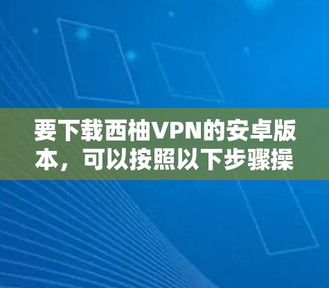 要下载西柚VPN的安卓版本，可以按照以下步骤操作