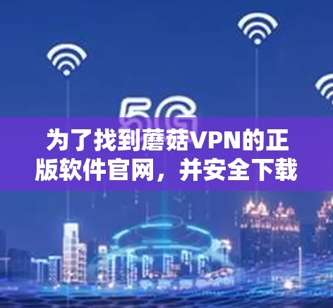 为了找到蘑菇VPN的正版软件官网，并安全下载软件，请按照以下步骤操作