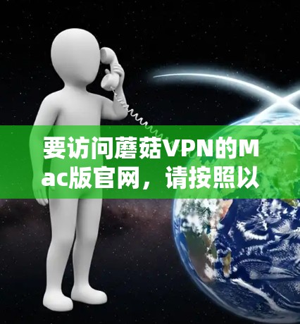 要访问蘑菇VPN的Mac版官网，请按照以下步骤操作