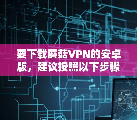 要下载蘑菇VPN的安卓版，建议按照以下步骤操作