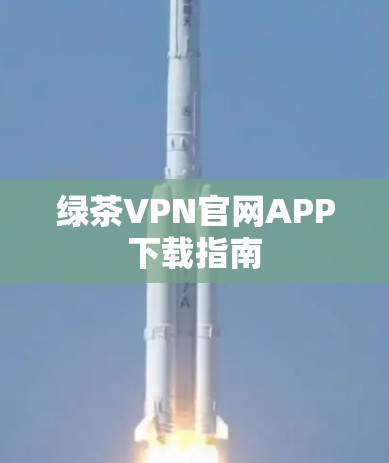 绿茶VPN官网APP下载指南