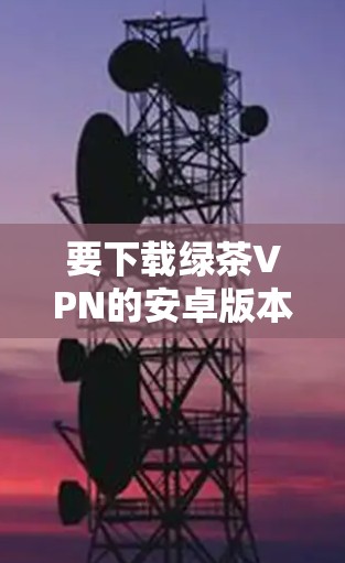 要下载绿茶VPN的安卓版本，可以按照以下步骤操作