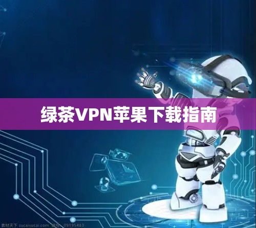 绿茶VPN苹果下载指南