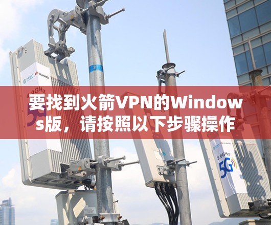 要找到火箭VPN的Windows版，请按照以下步骤操作