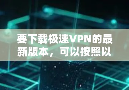 要下载极速VPN的最新版本，可以按照以下步骤操作