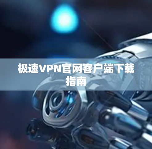 极速VPN官网客户端下载指南