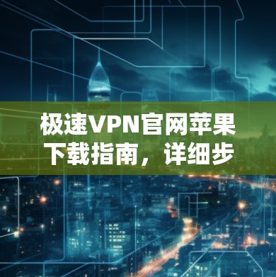 极速VPN官网苹果下载指南，详细步骤与使用教程