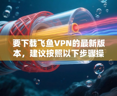 要下载飞鱼VPN的最新版本，建议按照以下步骤操作