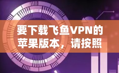 要下载飞鱼VPN的苹果版本，请按照以下步骤操作