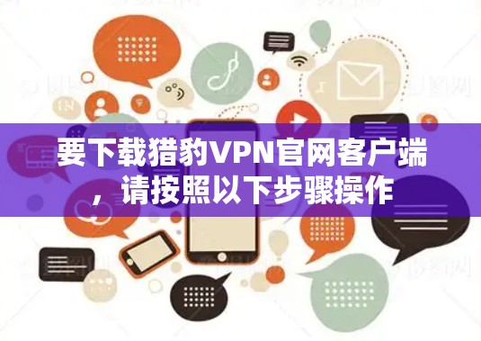 要下载猎豹VPN官网客户端，请按照以下步骤操作