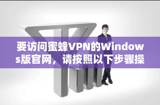 要访问蜜蜂VPN的Windows版官网，请按照以下步骤操作