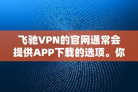 飞驰VPN的官网通常会提供APP下载的选项。你可以通过以下步骤来下载和安装飞驰VPN的官方APP