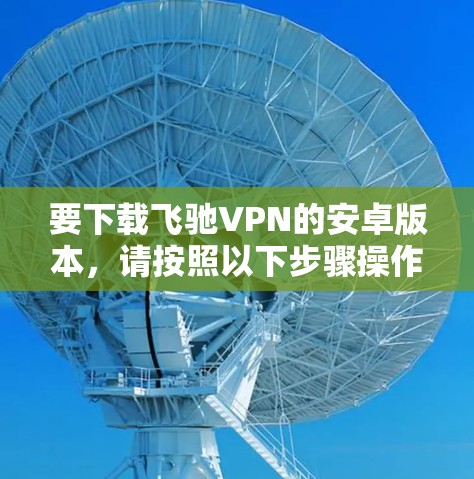 要下载飞驰VPN的安卓版本，请按照以下步骤操作