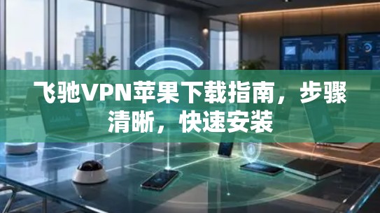 飞驰VPN苹果下载指南，步骤清晰，快速安装