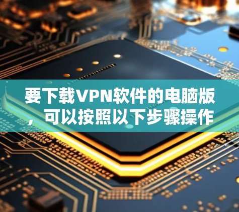 要下载VPN软件的电脑版，可以按照以下步骤操作