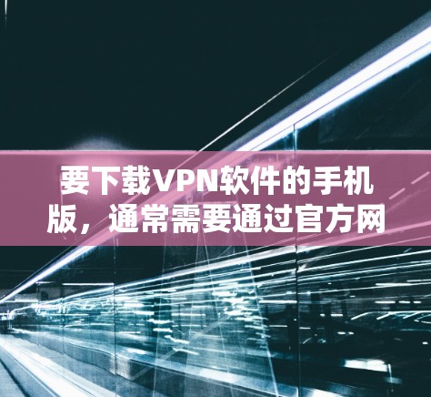 要下载VPN软件的手机版，通常需要通过官方网站或应用商店获取。以下是一些建议和步骤