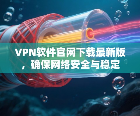 VPN软件官网下载最新版，确保网络安全与稳定