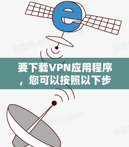 要下载VPN应用程序，您可以按照以下步骤操作