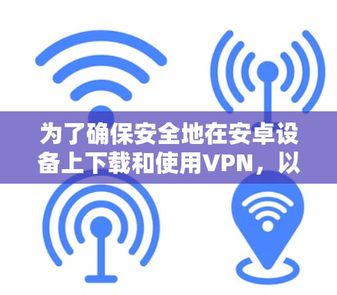 为了确保安全地在安卓设备上下载和使用VPN，以下是详细的步骤指南