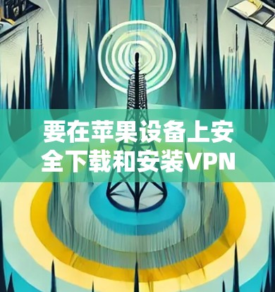要在苹果设备上安全下载和安装VPN，请按照以下步骤操作