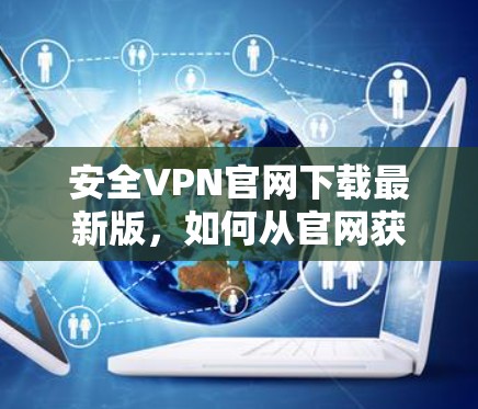 安全VPN官网下载最新版，如何从官网获取最新版本