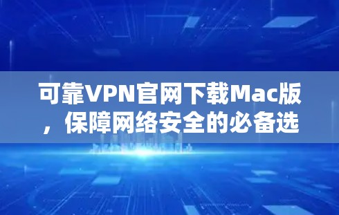 可靠VPN官网下载Mac版，保障网络安全的必备选择