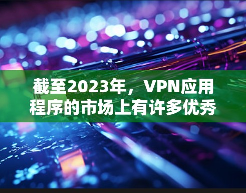 截至2023年，VPN应用程序的市场上有许多优秀的选择。以下是一些2023年最新的VPN应用下载选项，这些应用程序在安全性、速度和隐私保护方面表现优异