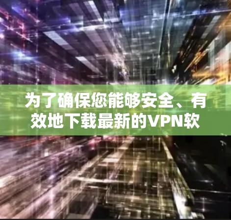 为了确保您能够安全、有效地下载最新的VPN软件并正确设置它，以下是一步步的指南