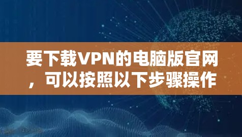 要下载VPN的电脑版官网，可以按照以下步骤操作