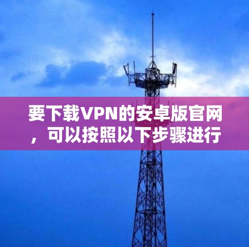 要下载VPN的安卓版官网，可以按照以下步骤进行操作