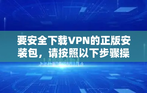 要安全下载VPN的正版安装包，请按照以下步骤操作
