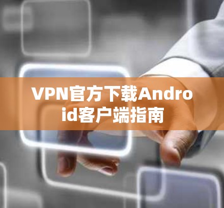 VPN官方下载Android客户端指南