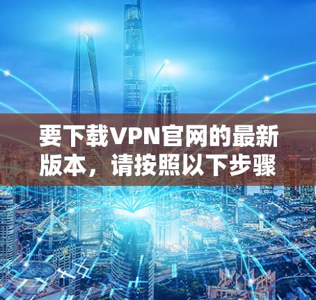 要下载VPN官网的最新版本，请按照以下步骤操作