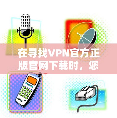 在寻找VPN官方正版官网下载时，您可以按照以下步骤操作以确保安全和合法性