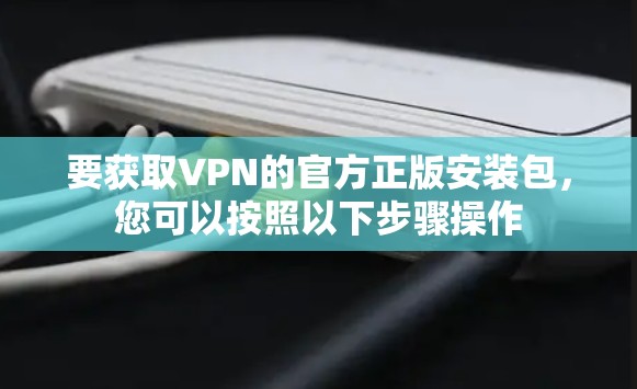 要获取VPN的官方正版安装包，您可以按照以下步骤操作