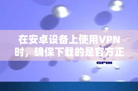 在安卓设备上使用VPN时，确保下载的是官方正版应用程序非常重要，以避免安全风险和潜在的恶意软件威胁。以下是一些推荐的正版安卓VPN应用程序