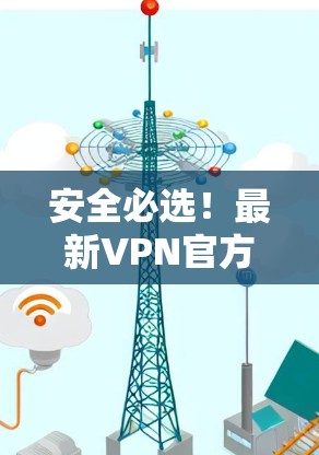 安全必选！最新VPN官方APP下载解析