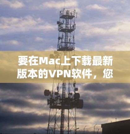 要在Mac上下载最新版本的VPN软件，您可以按照以下步骤操作