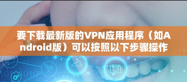 要下载最新版的VPN应用程序（如Android版）可以按照以下步骤操作